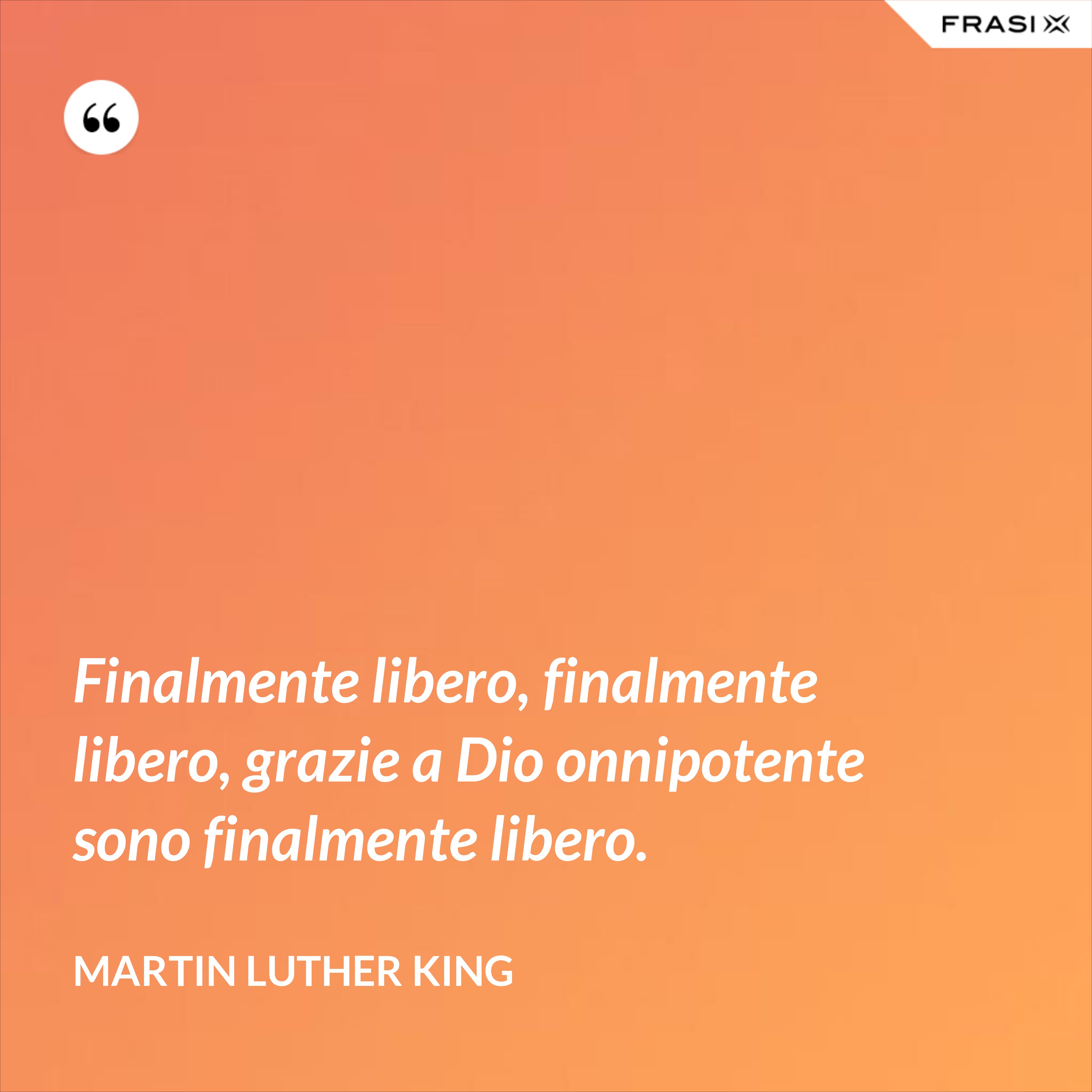 Finalmente libero, finalmente libero, grazie a Dio onnipotente sono finalmente libero. - Martin Luther King
