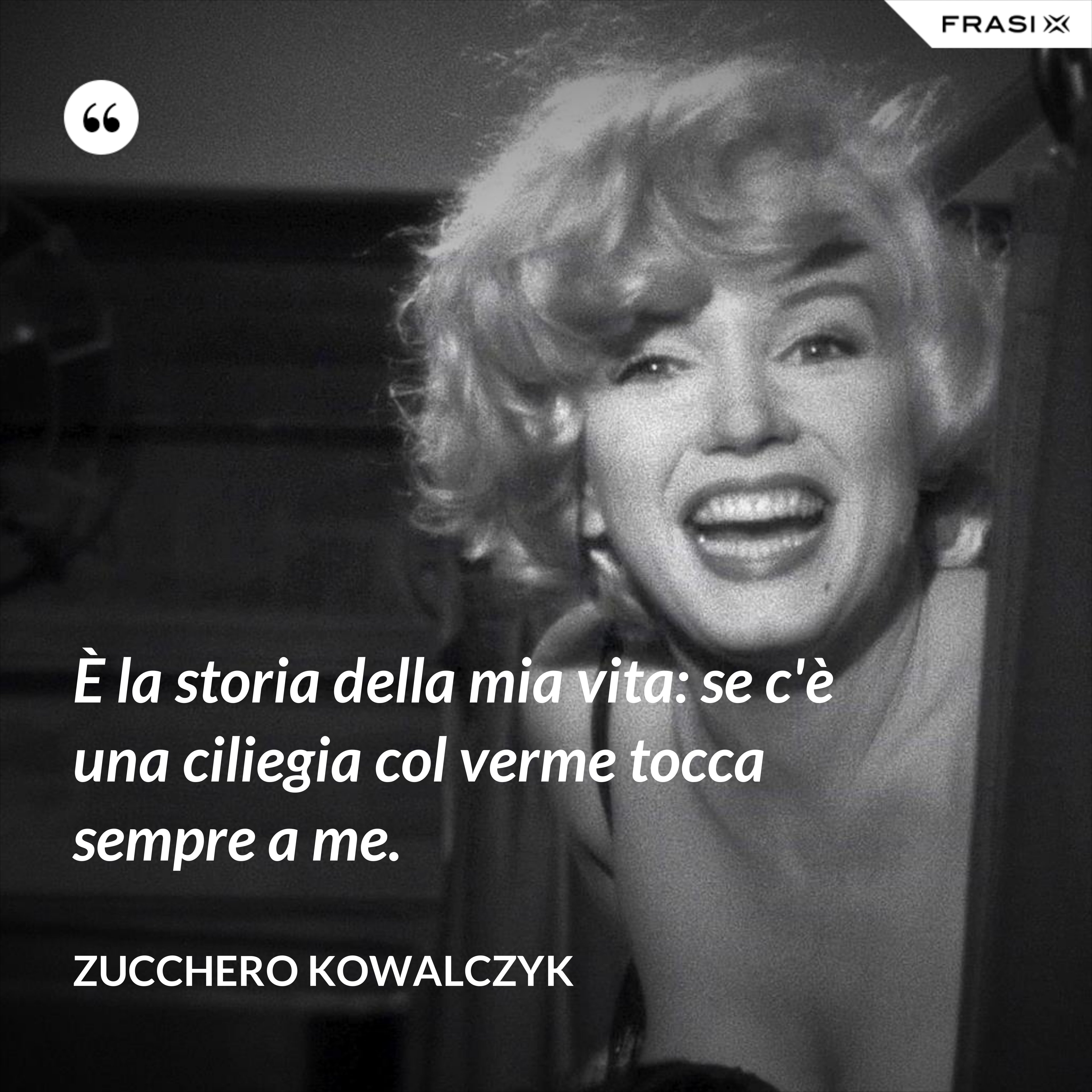 È la storia della mia vita: se c'è una ciliegia col verme tocca sempre a me. - Zucchero Kowalczyk