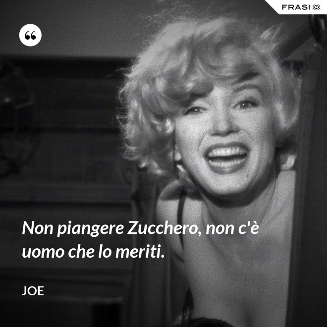 Non piangere Zucchero, non c'è uomo che lo meriti. - Joe