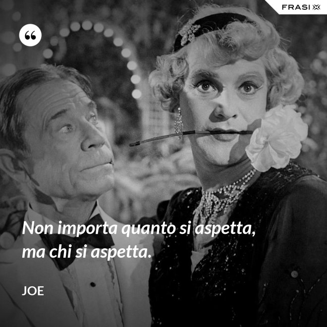 Non importa quanto si aspetta, ma chi si aspetta. - Joe