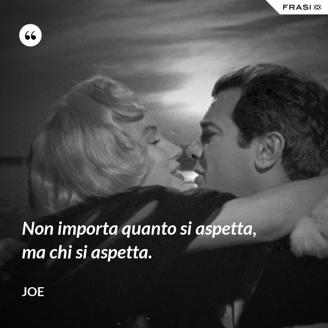 Non importa quanto si aspetta, ma chi si aspetta. - Joe