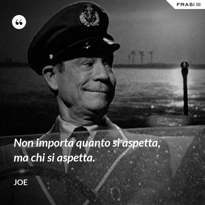 Non importa quanto si aspetta, ma chi si aspetta. - Joe
