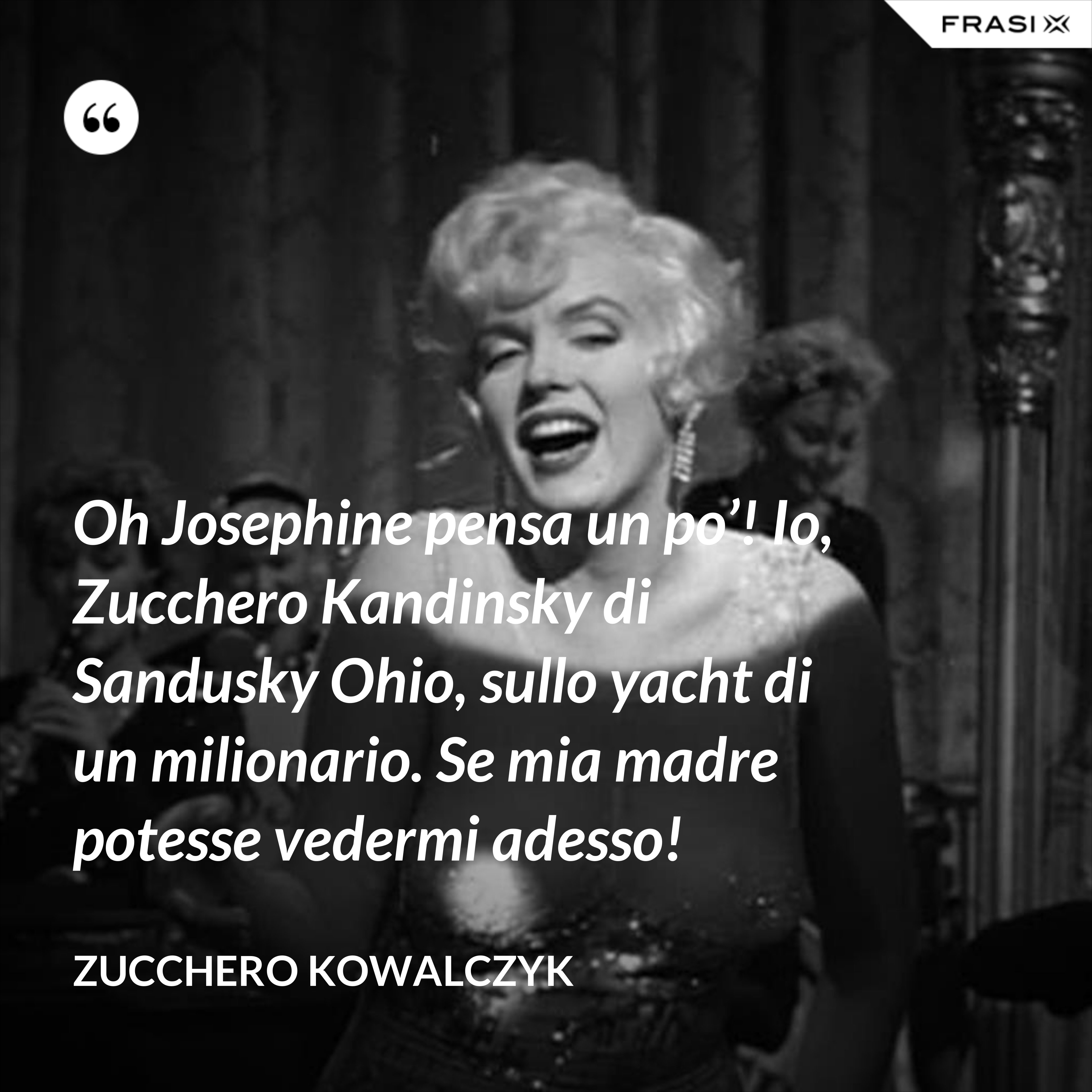 Oh Josephine pensa un po’! Io, Zucchero Kandinsky di Sandusky Ohio, sullo yacht di un milionario. Se mia madre potesse vedermi adesso! - Zucchero Kowalczyk