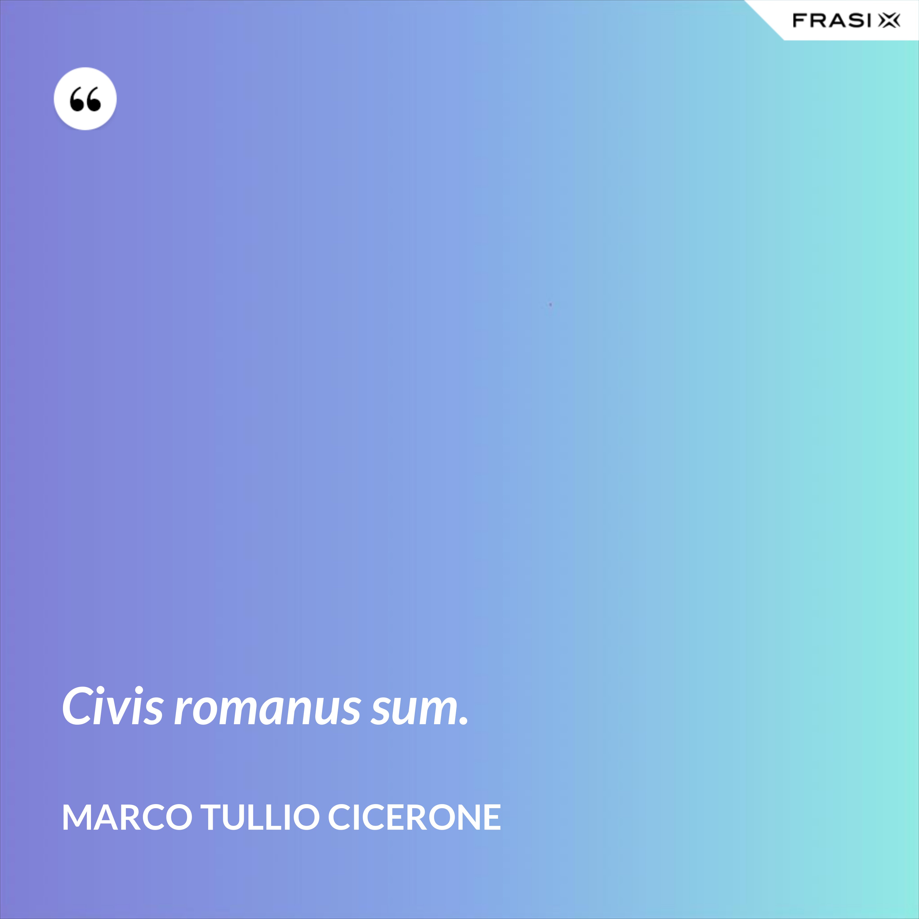 Civis romanus sum. - Marco Tullio Cicerone