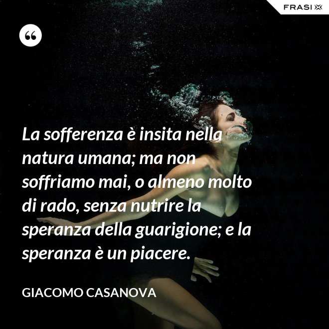 La sofferenza è insita nella natura umana; ma non soffriamo mai, o almeno molto di rado, senza nutrire la speranza della guarigione; e la speranza è un piacere. - Giacomo Casanova