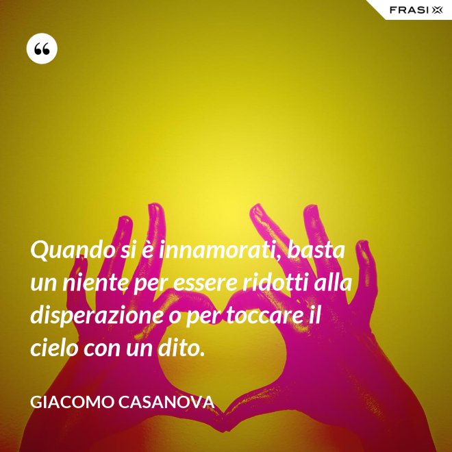 Quando si è innamorati, basta un niente per essere ridotti alla disperazione o per toccare il cielo con un dito. - Giacomo Casanova