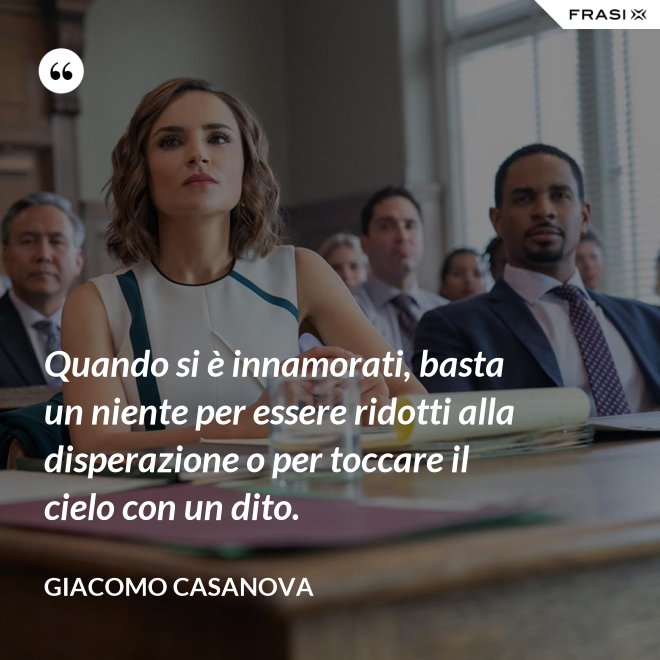 Quando si è innamorati, basta un niente per essere ridotti alla disperazione o per toccare il cielo con un dito. - Giacomo Casanova