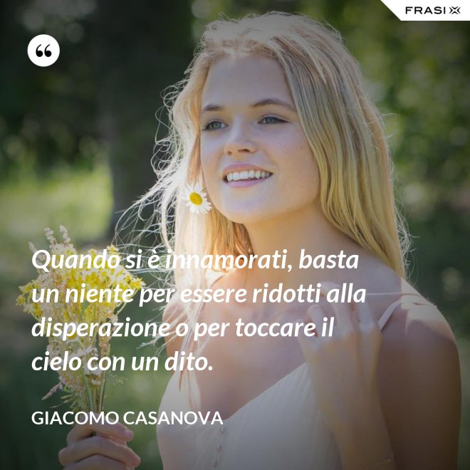 Quando si è innamorati, basta un niente per essere ridotti alla disperazione o per toccare il cielo con un dito. - Giacomo Casanova