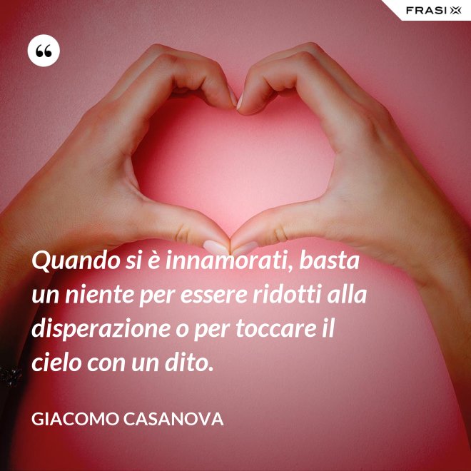 Quando si è innamorati, basta un niente per essere ridotti alla disperazione o per toccare il cielo con un dito. - Giacomo Casanova
