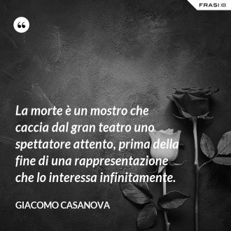 La morte è un mostro che caccia dal gran teatro uno spettatore attento, prima della fine di una rappresentazione che lo interessa infinitamente. - Giacomo Casanova