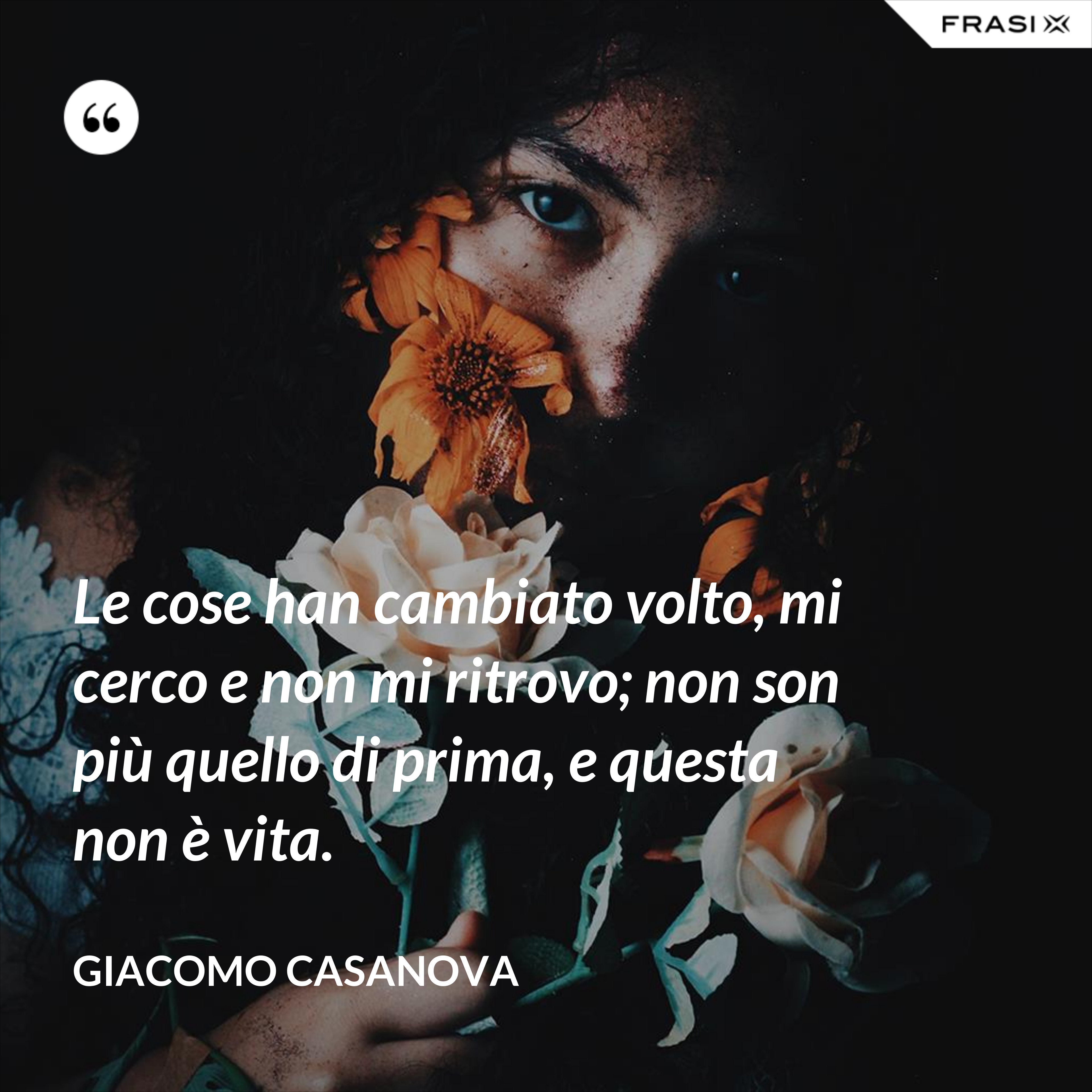 Le cose han cambiato volto, mi cerco e non mi ritrovo; non son più quello di prima, e questa non è vita. - Giacomo Casanova