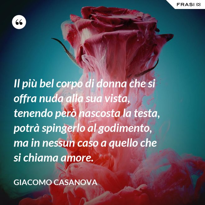 Il più bel corpo di donna che si offra nuda alla sua vista, tenendo però nascosta la testa, potrà spingerlo al godimento, ma in nessun caso a quello che si chiama amore. - Giacomo Casanova