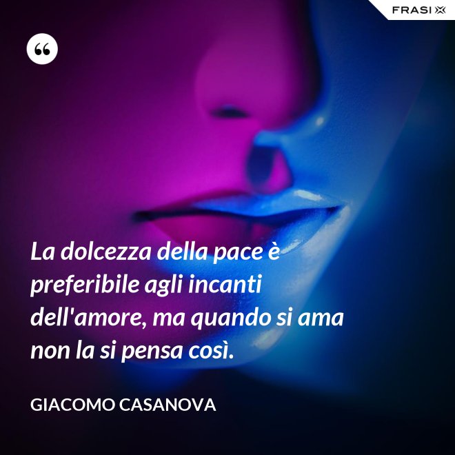 La dolcezza della pace è preferibile agli incanti dell'amore, ma quando si ama non la si pensa così. - Giacomo Casanova