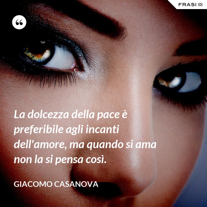 La dolcezza della pace è preferibile agli incanti dell'amore, ma quando si ama non la si pensa così. - Giacomo Casanova