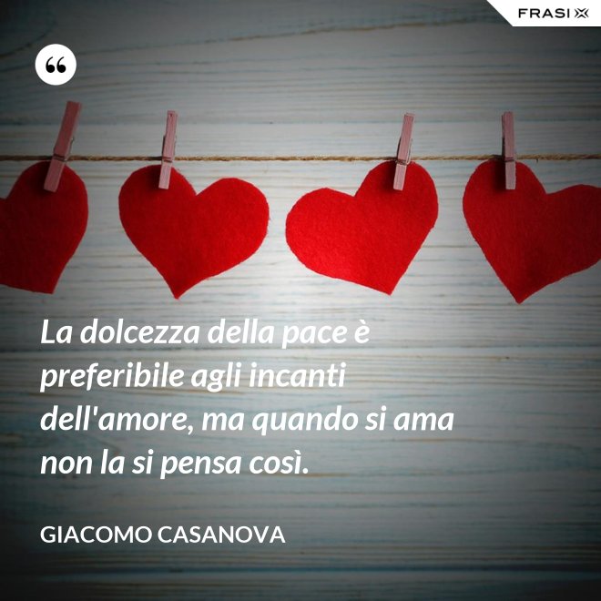 La dolcezza della pace è preferibile agli incanti dell'amore, ma quando si ama non la si pensa così. - Giacomo Casanova