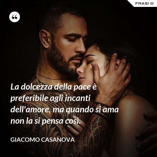 La dolcezza della pace è preferibile agli incanti dell'amore, ma quando si ama non la si pensa così. - Giacomo Casanova