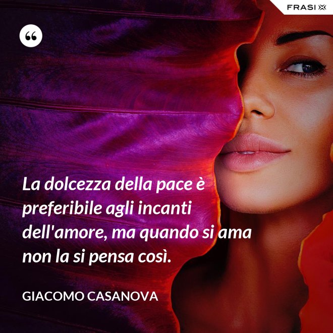 La dolcezza della pace è preferibile agli incanti dell'amore, ma quando si ama non la si pensa così. - Giacomo Casanova