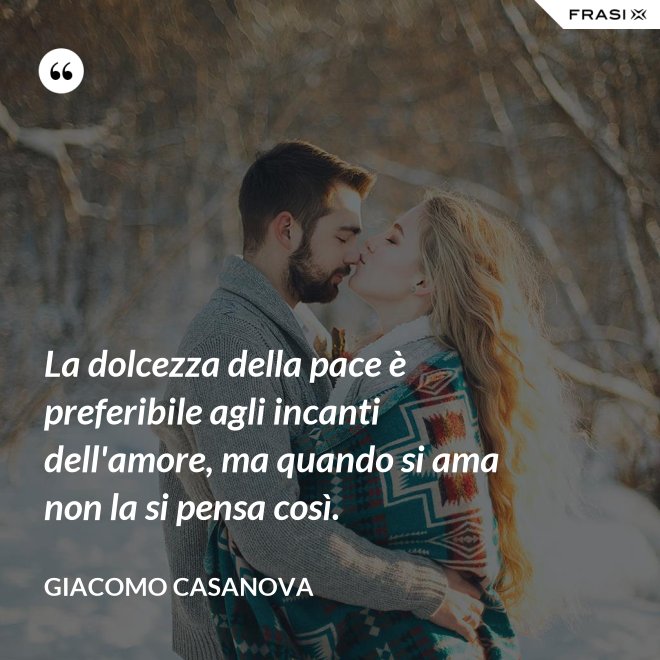 La dolcezza della pace è preferibile agli incanti dell'amore, ma quando si ama non la si pensa così. - Giacomo Casanova