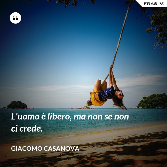 L'uomo è libero, ma non se non ci crede. - Giacomo Casanova