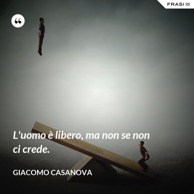 L'uomo è libero, ma non se non ci crede. - Giacomo Casanova