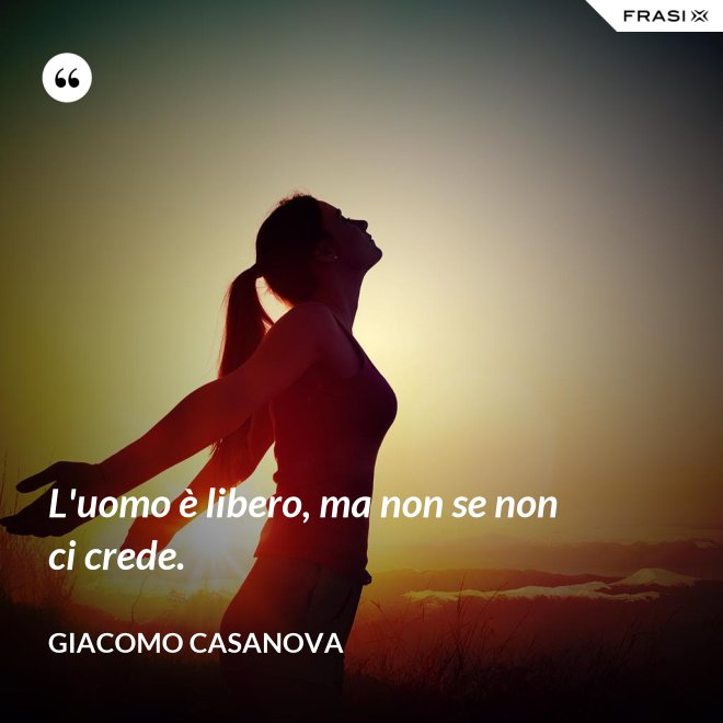 L'uomo è libero, ma non se non ci crede. - Giacomo Casanova