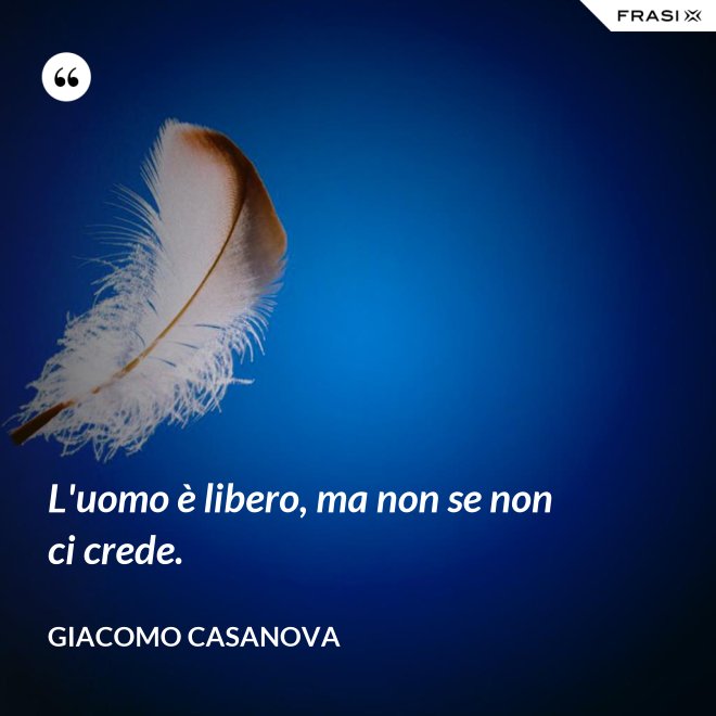 L'uomo è libero, ma non se non ci crede. - Giacomo Casanova