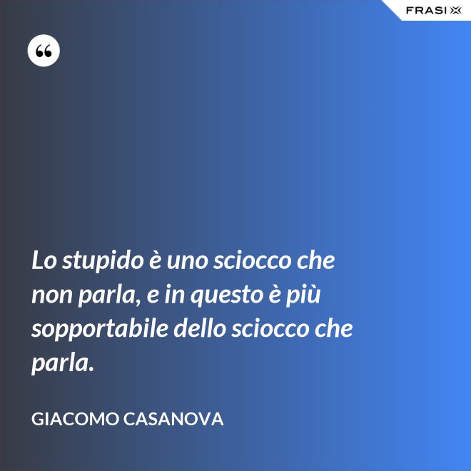 Lo stupido è uno sciocco che non parla, e in questo è più sopportabile dello sciocco che parla. - Giacomo Casanova