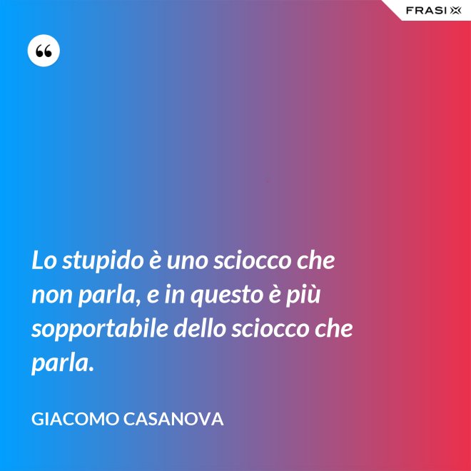 Lo stupido è uno sciocco che non parla, e in questo è più sopportabile dello sciocco che parla. - Giacomo Casanova