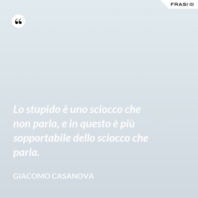 Lo stupido è uno sciocco che non parla, e in questo è più sopportabile dello sciocco che parla. - Giacomo Casanova