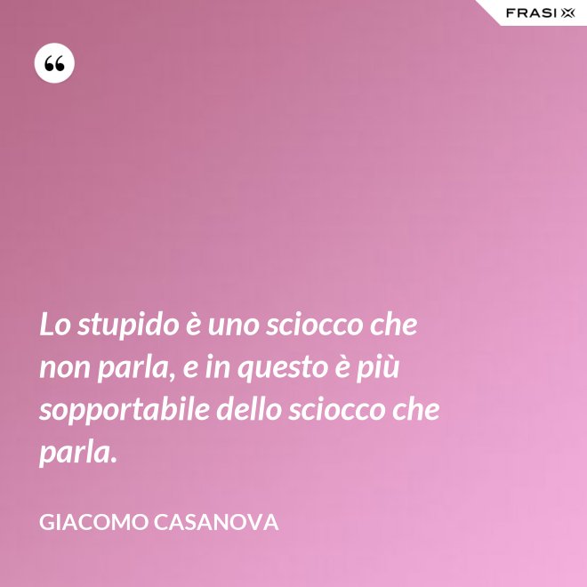 Lo stupido è uno sciocco che non parla, e in questo è più sopportabile dello sciocco che parla. - Giacomo Casanova