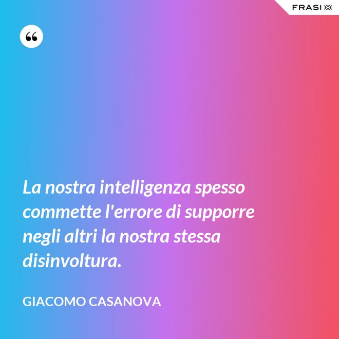 La nostra intelligenza spesso commette l'errore di supporre negli altri la nostra stessa disinvoltura. - Giacomo Casanova