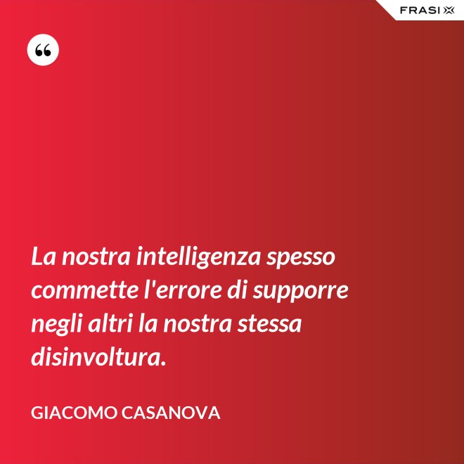 La nostra intelligenza spesso commette l'errore di supporre negli altri la nostra stessa disinvoltura. - Giacomo Casanova