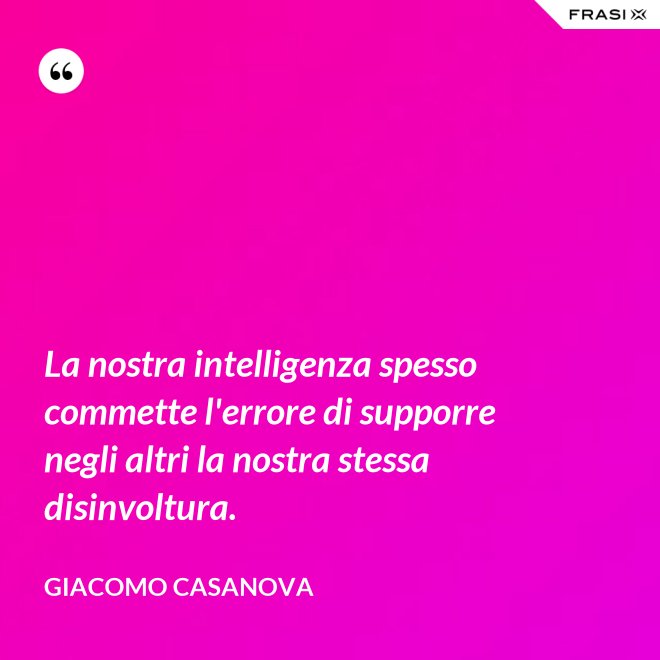 La nostra intelligenza spesso commette l'errore di supporre negli altri la nostra stessa disinvoltura. - Giacomo Casanova