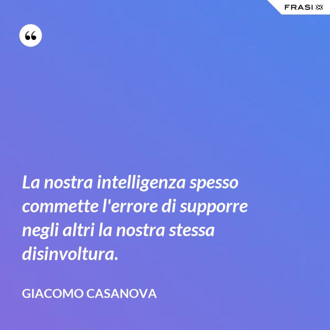 La nostra intelligenza spesso commette l'errore di supporre negli altri la nostra stessa disinvoltura. - Giacomo Casanova