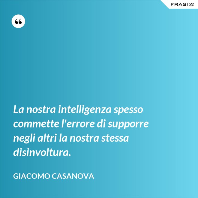 La nostra intelligenza spesso commette l'errore di supporre negli altri la nostra stessa disinvoltura. - Giacomo Casanova