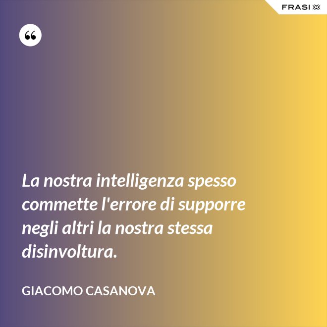 La nostra intelligenza spesso commette l'errore di supporre negli altri la nostra stessa disinvoltura. - Giacomo Casanova