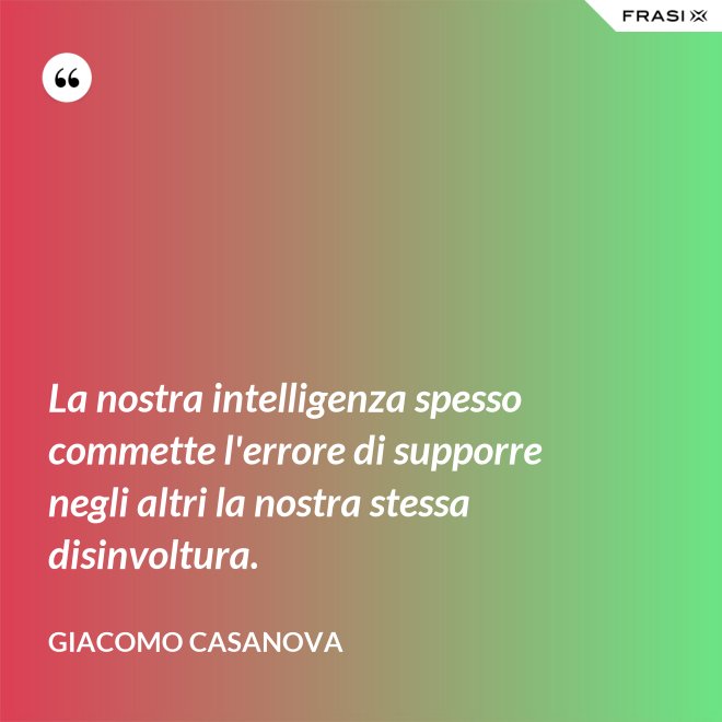 La nostra intelligenza spesso commette l'errore di supporre negli altri la nostra stessa disinvoltura. - Giacomo Casanova
