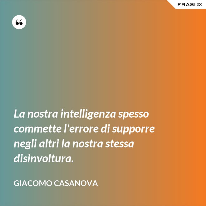 La nostra intelligenza spesso commette l'errore di supporre negli altri la nostra stessa disinvoltura. - Giacomo Casanova