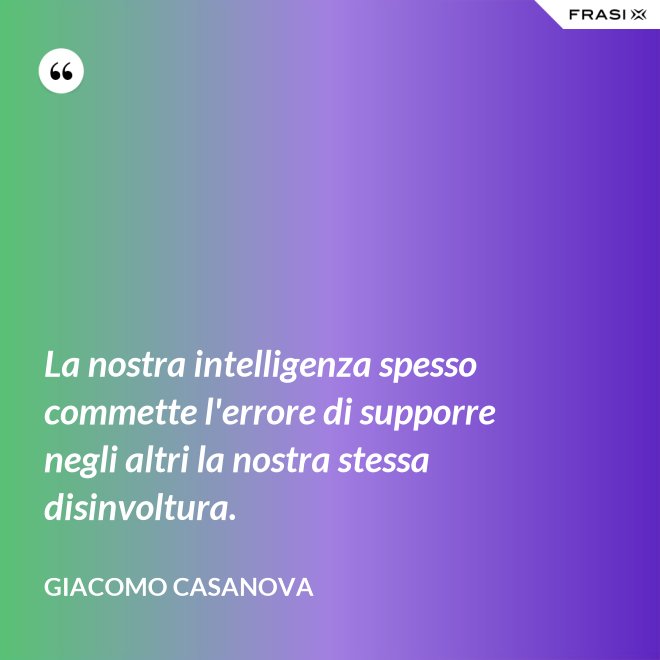 La nostra intelligenza spesso commette l'errore di supporre negli altri la nostra stessa disinvoltura. - Giacomo Casanova