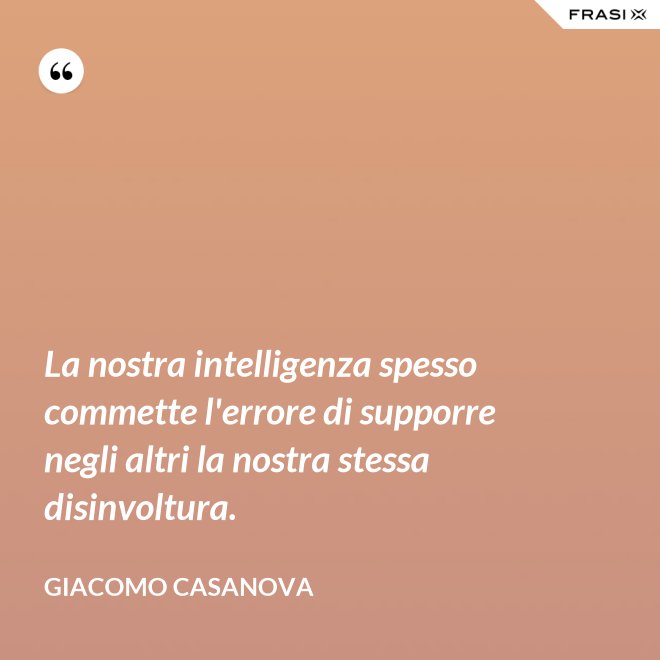 La nostra intelligenza spesso commette l'errore di supporre negli altri la nostra stessa disinvoltura. - Giacomo Casanova