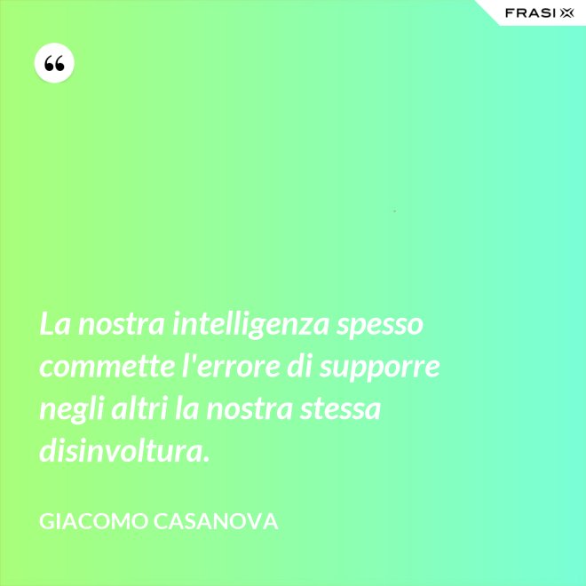 La nostra intelligenza spesso commette l'errore di supporre negli altri la nostra stessa disinvoltura. - Giacomo Casanova