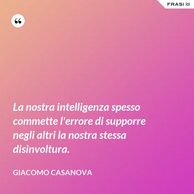La nostra intelligenza spesso commette l'errore di supporre negli altri la nostra stessa disinvoltura. - Giacomo Casanova