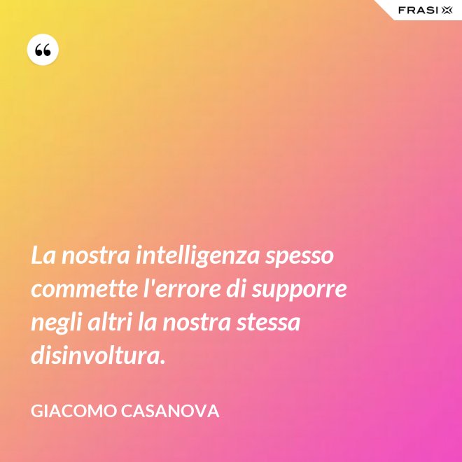 La nostra intelligenza spesso commette l'errore di supporre negli altri la nostra stessa disinvoltura. - Giacomo Casanova