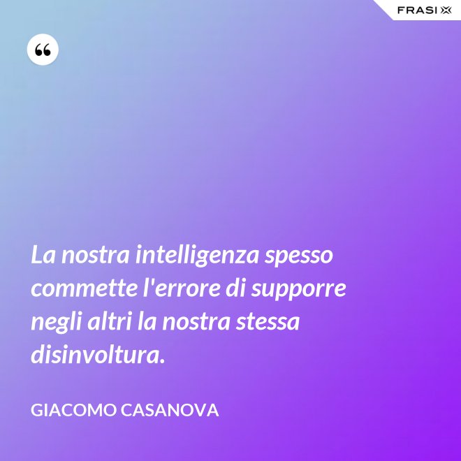 La nostra intelligenza spesso commette l'errore di supporre negli altri la nostra stessa disinvoltura. - Giacomo Casanova