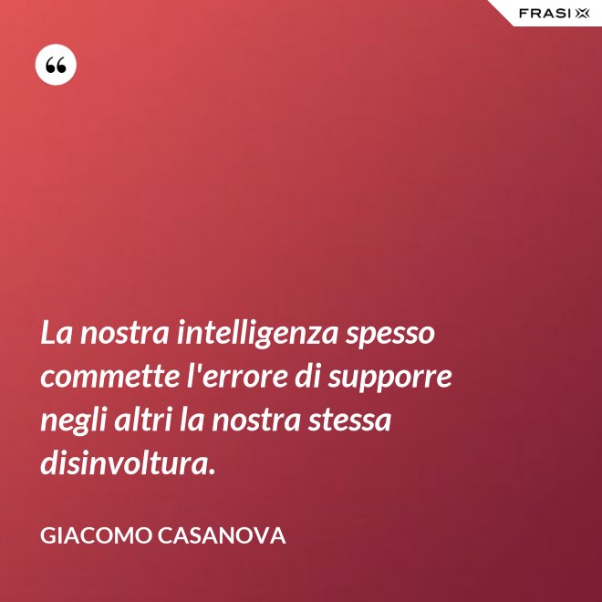 La nostra intelligenza spesso commette l'errore di supporre negli altri la nostra stessa disinvoltura. - Giacomo Casanova