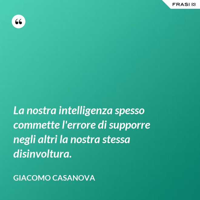 La nostra intelligenza spesso commette l'errore di supporre negli altri la nostra stessa disinvoltura. - Giacomo Casanova