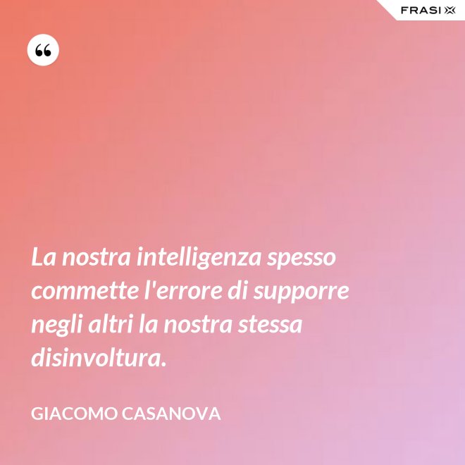 La nostra intelligenza spesso commette l'errore di supporre negli altri la nostra stessa disinvoltura. - Giacomo Casanova