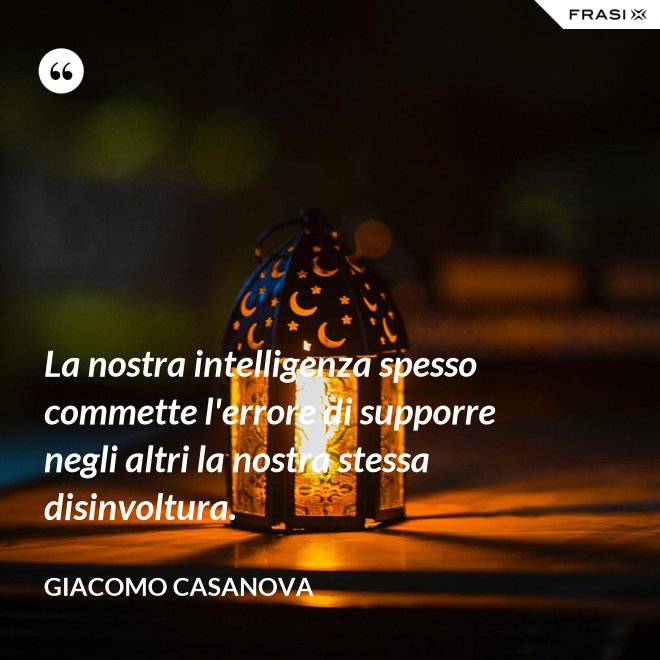 La nostra intelligenza spesso commette l'errore di supporre negli altri la nostra stessa disinvoltura. - Giacomo Casanova