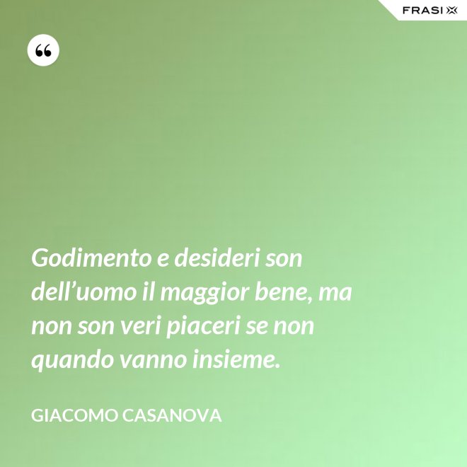 Godimento e desideri son dell’uomo il maggior bene, ma non son veri piaceri se non quando vanno insieme. - Giacomo Casanova