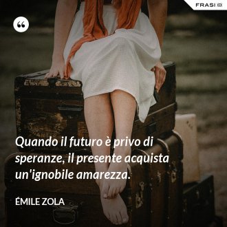 Quando il futuro è privo di speranze, il presente acquista un'ignobile amarezza. - Émile Zola